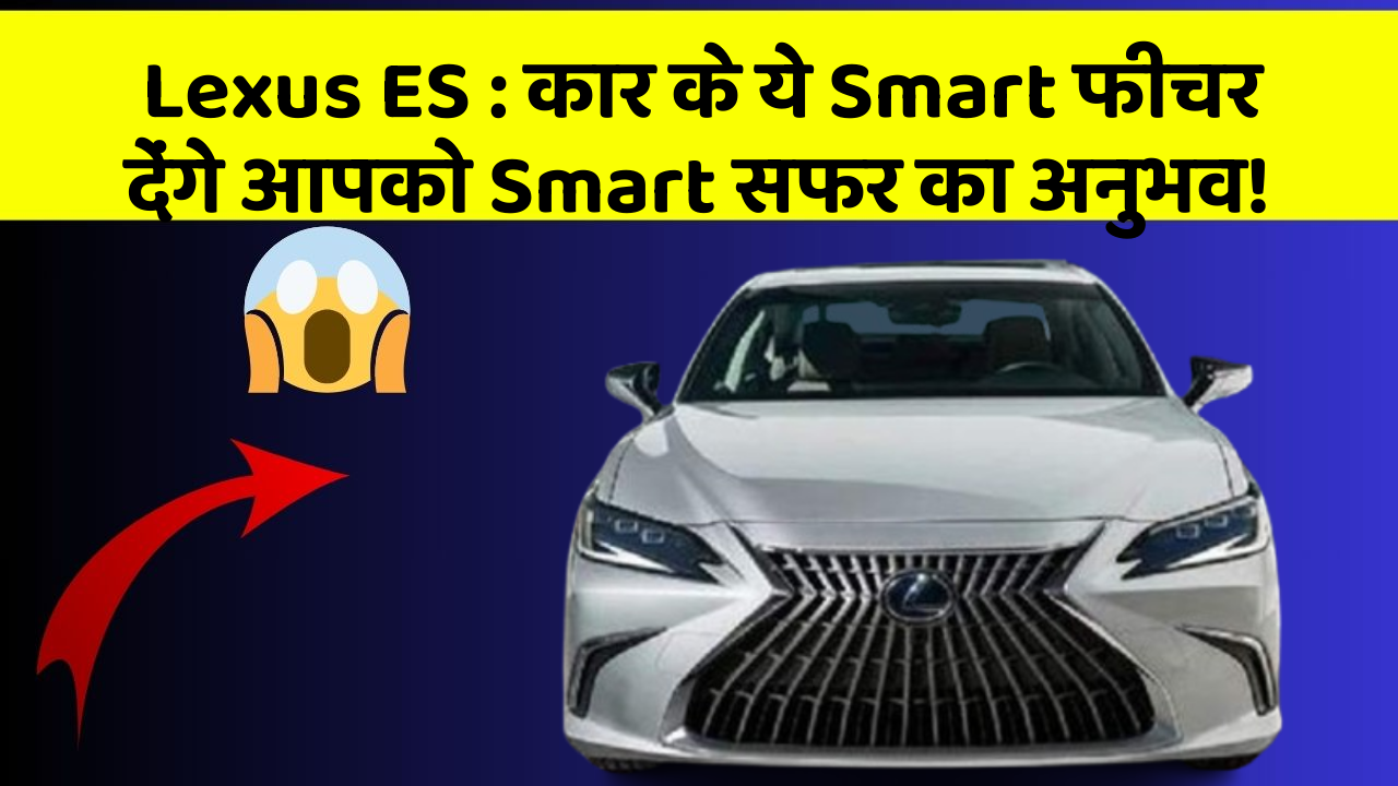 Lexus ES : कार के ये Smart फीचर देंगे आपको Smart सफर का अनुभव!