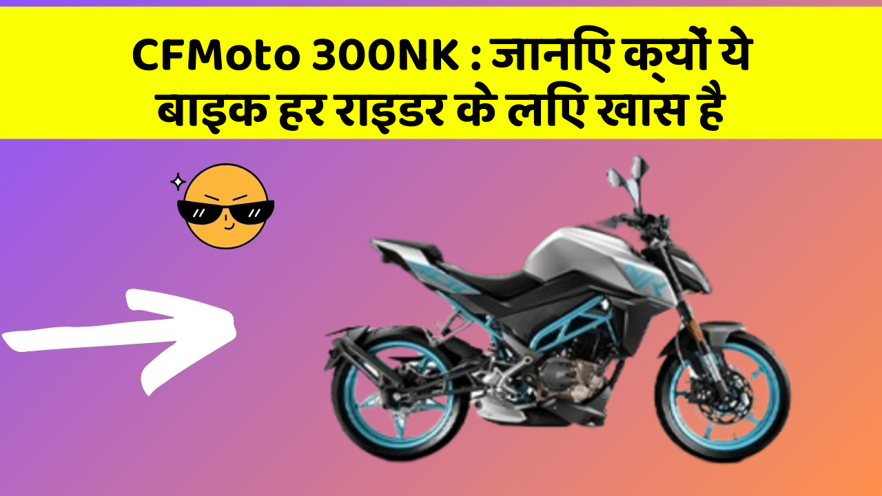 CFMoto 300NK: जानिए क्यों ये बाइक हर राइडर के लिए खास है