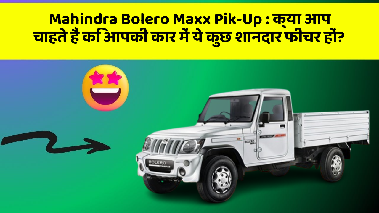 Mahindra Bolero Maxx Pik-Up: क्या आप चाहते हैं कि आपकी कार में ये कुछ शानदार फीचर हों?