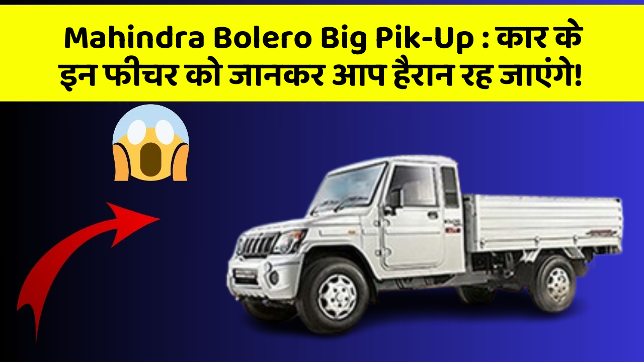 Mahindra Bolero Big Pik-Up: कार के इन फीचर को जानकर आप हैरान रह जाएंगे!
