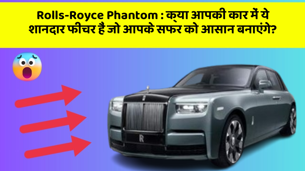 Rolls-Royce Phantom: क्या आपकी कार में ये शानदार फीचर हैं जो आपके सफर को आसान बनाएंगे?