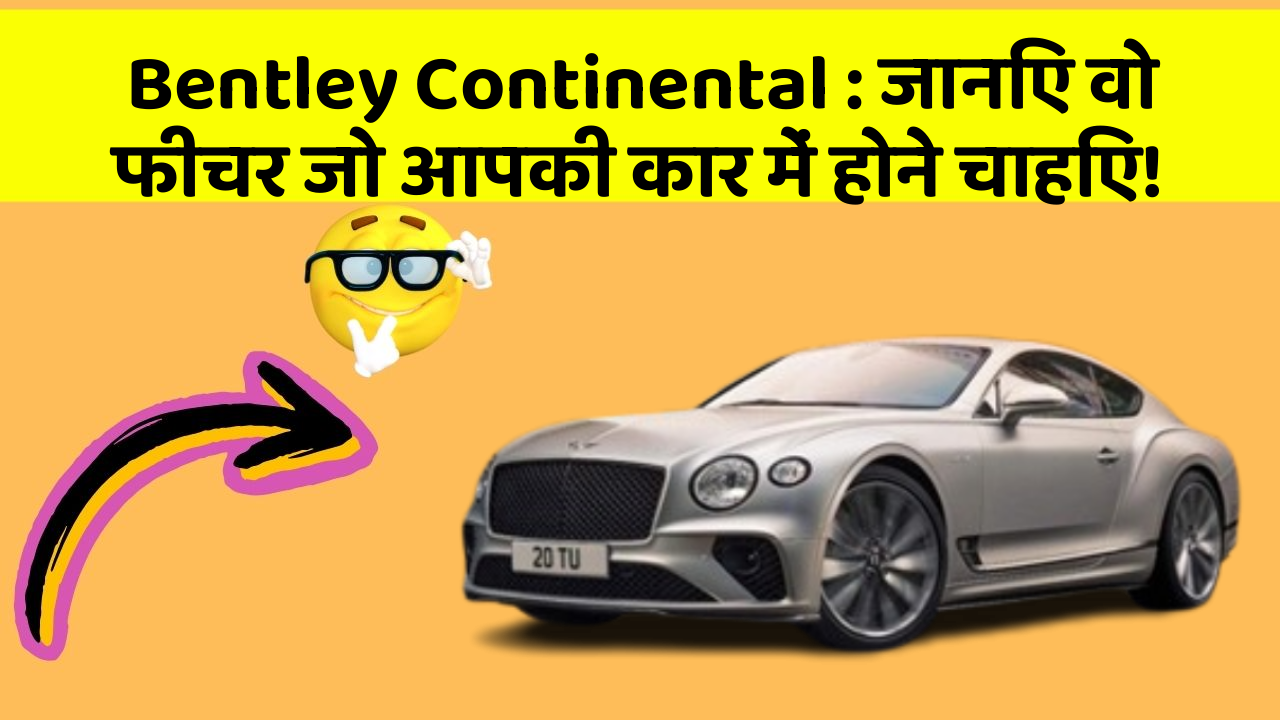 Bentley Continental: जानिए वो फीचर जो आपकी कार में होने चाहिए!