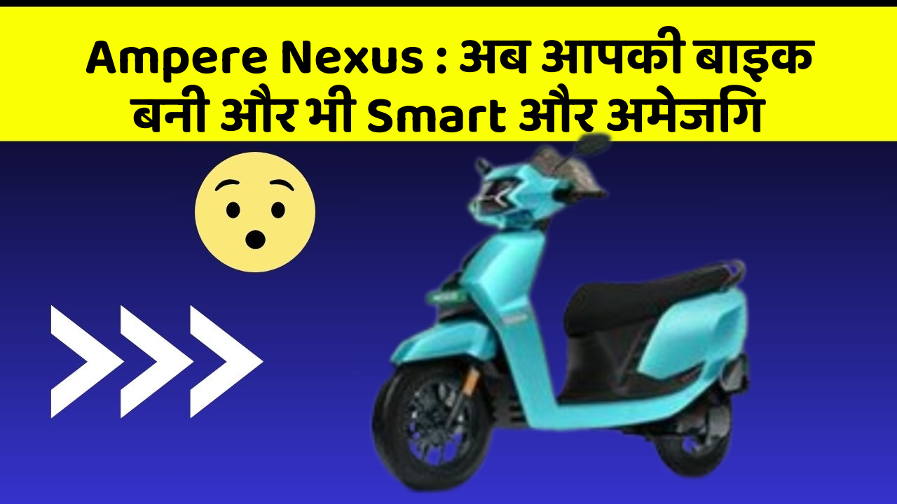 Ampere Nexus: अब आपकी बाइक बनी और भी Smart और अमेजिंग