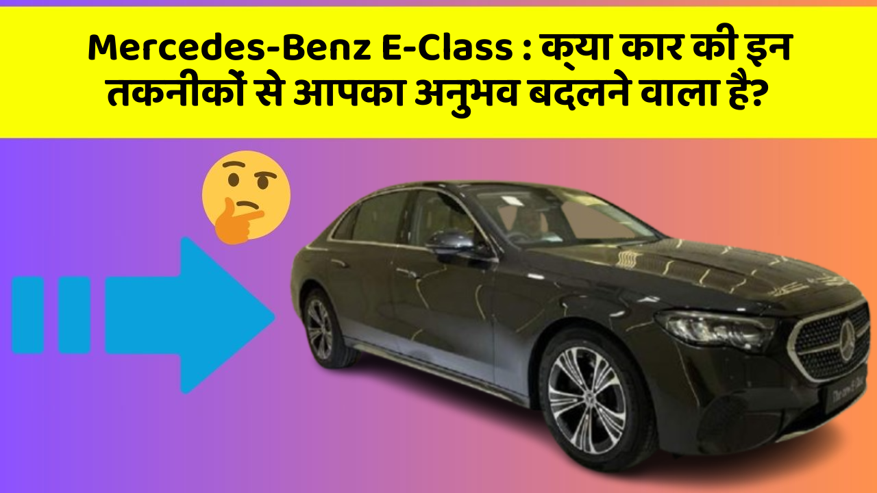 Mercedes-Benz E-Class: क्या कार की इन तकनीकों से आपका अनुभव बदलने वाला है?