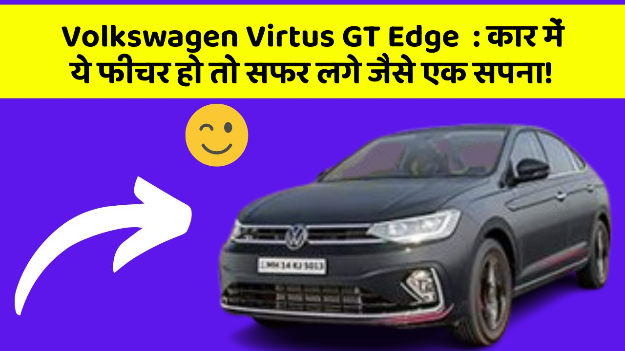 Volkswagen Virtus GT Edge: कार में ये फीचर हो तो सफर लगे जैसे एक सपना!