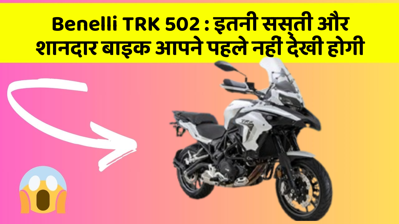 Benelli TRK 502 : इतनी सस्ती और शानदार बाइक आपने पहले नहीं देखी होगी