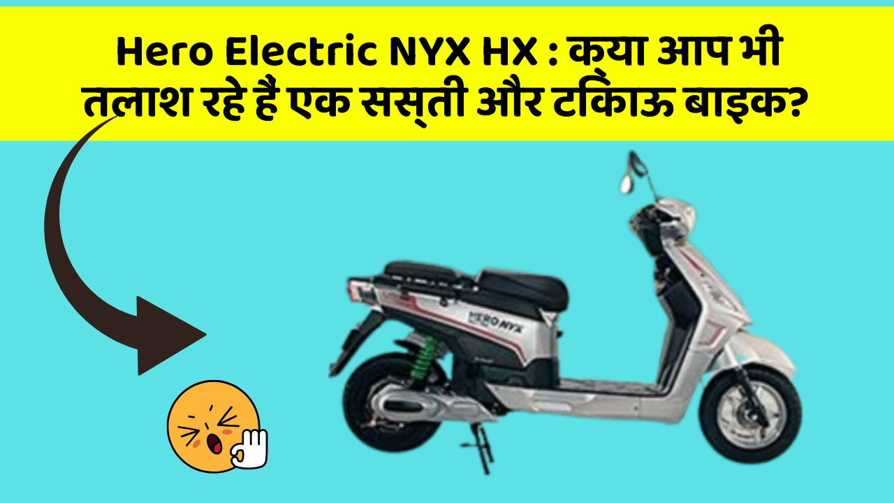 Hero Electric NYX HX: क्या आप भी तलाश रहे हैं एक सस्ती और टिकाऊ बाइक?