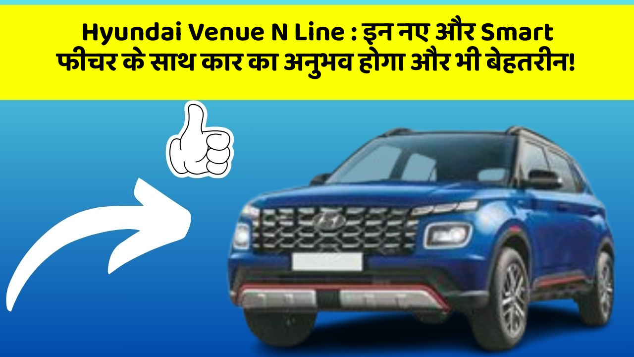 Hyundai Venue N Line: इन नए और Smart फीचर के साथ कार का अनुभव होगा और भी बेहतरीन!