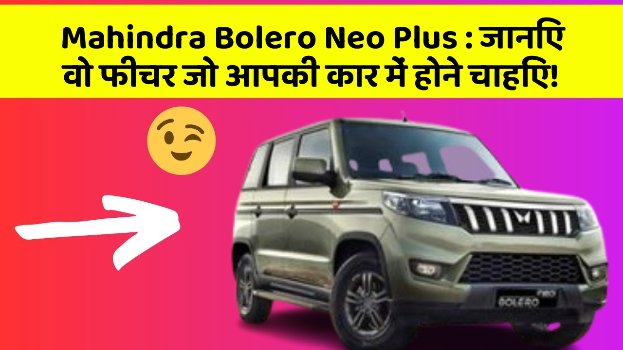 Mahindra Bolero Neo Plus: जानिए वो फीचर जो आपकी कार में होने चाहिए!