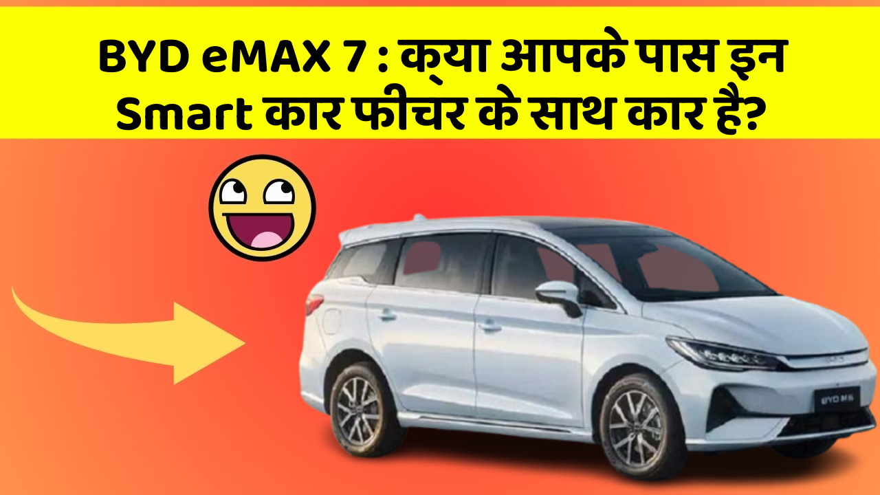 BYD eMAX 7: क्या आपके पास इन Smart कार फीचर के साथ कार है?