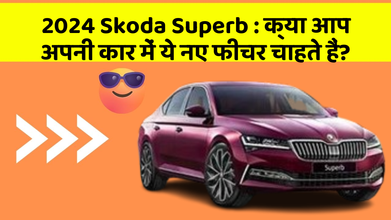 2024 Skoda Superb: क्या आप अपनी कार में ये नए फीचर चाहते हैं?