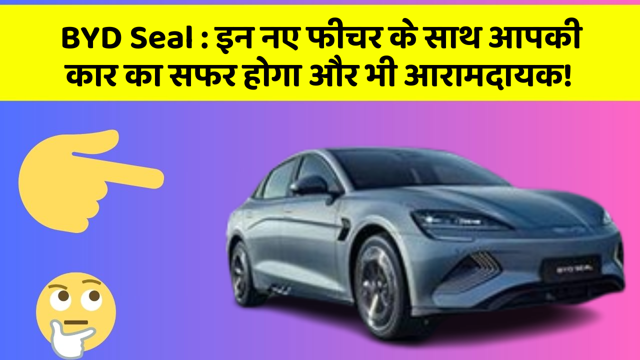 BYD Seal : इन नए फीचर के साथ आपकी कार का सफर होगा और भी आरामदायक!