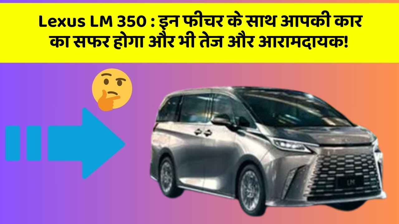 Lexus LM 350: इन फीचर के साथ आपकी कार का सफर होगा और भी तेज और आरामदायक!