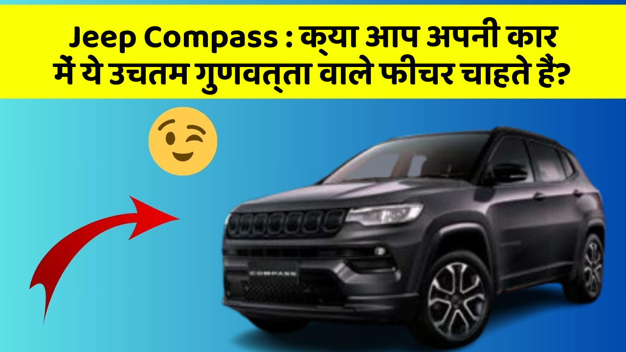 Jeep Compass : क्या आप अपनी कार में ये उचतम गुणवत्ता वाले फीचर चाहते हैं?