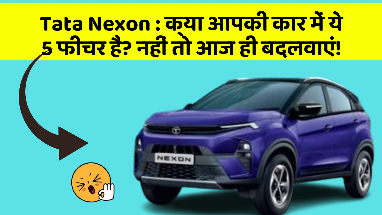 Tata Nexon: क्या आपकी कार में ये 5 फीचर हैं? नहीं तो आज ही बदलवाएं!