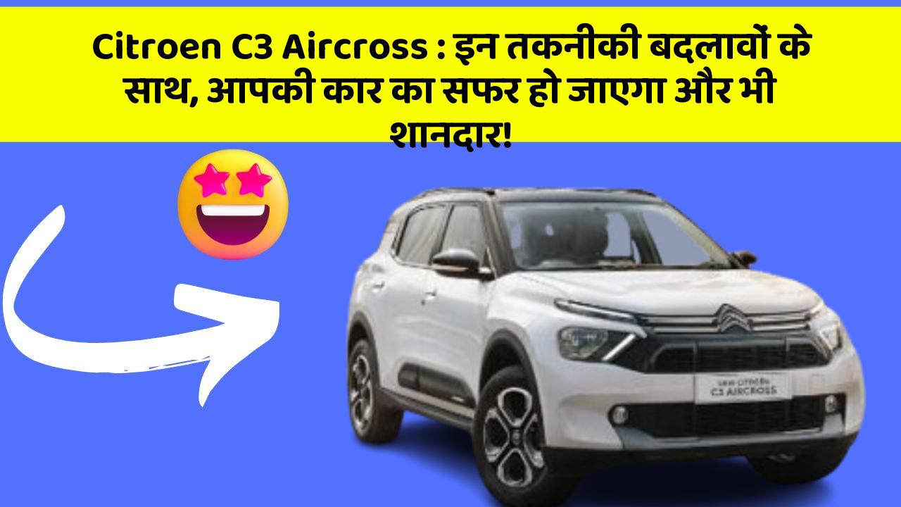 Citroen C3 Aircross: इन तकनीकी बदलावों के साथ, आपकी कार का सफर हो जाएगा और भी शानदार!