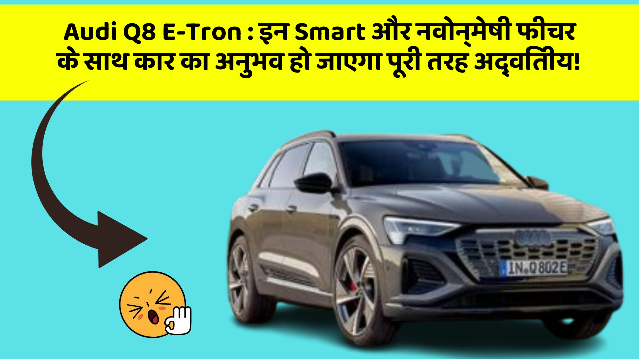 Audi Q8 E-Tron : इन Smart और नवोन्मेषी फीचर के साथ कार का अनुभव हो जाएगा पूरी तरह अद्वितीय!