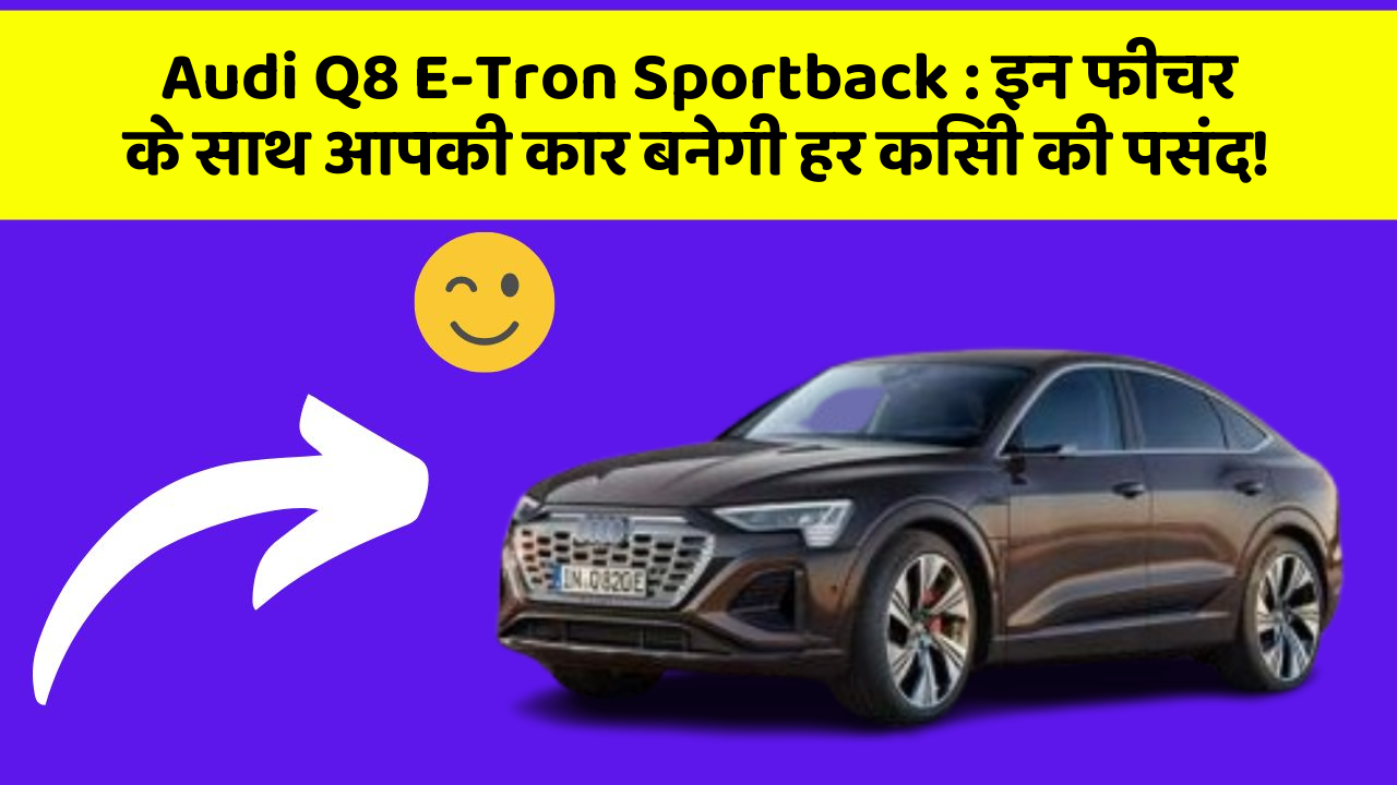Audi Q8 E-Tron Sportback : इन फीचर के साथ आपकी कार बनेगी हर किसी की पसंद!