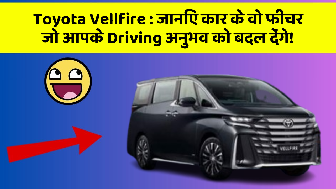 Toyota Vellfire: जानिए कार के वो फीचर जो आपके Driving अनुभव को बदल देंगे!