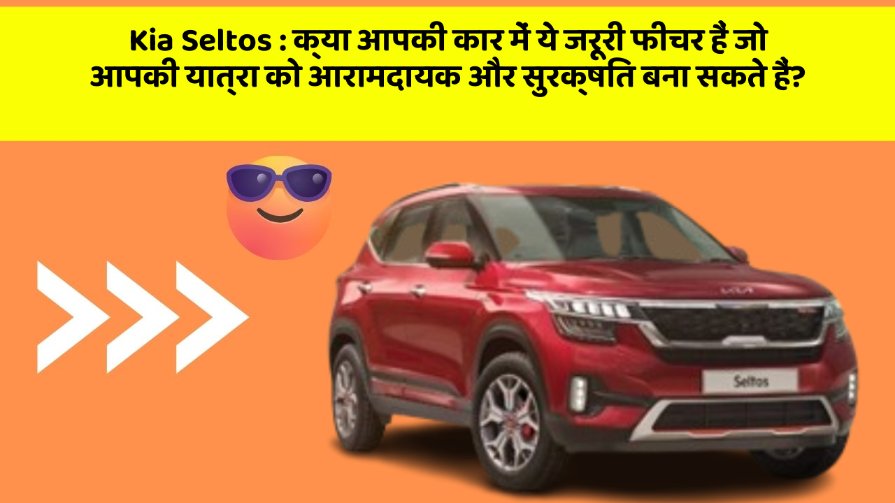 Kia Seltos: क्या आपकी कार में ये जरूरी फीचर हैं जो आपकी यात्रा को आरामदायक और सुरक्षित बना सकते हैं?