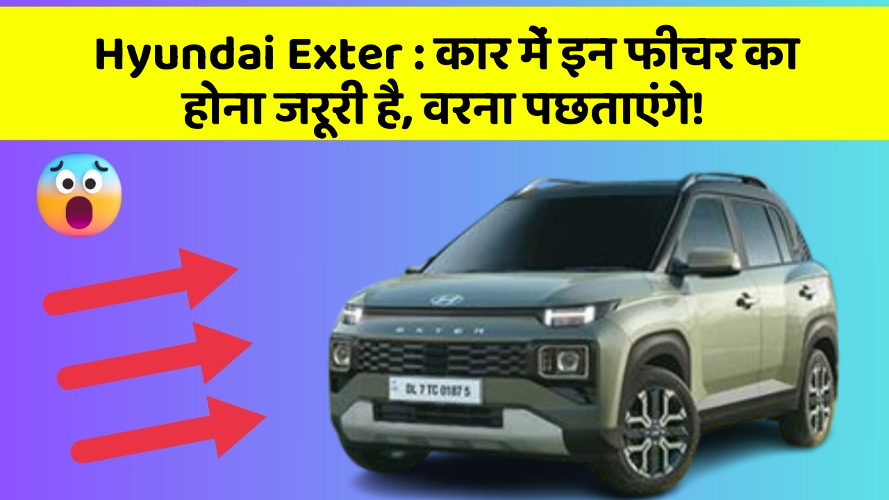 Hyundai Exter: कार में इन फीचर का होना जरूरी है, वरना पछताएंगे!