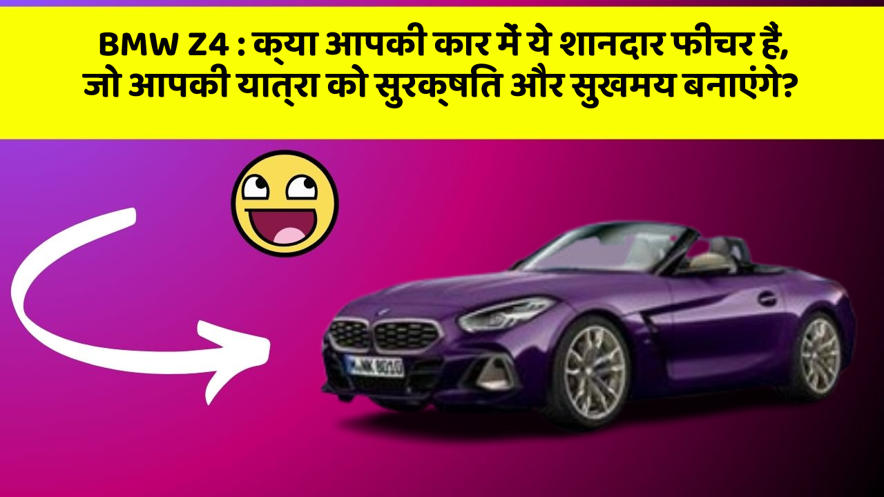 BMW Z4 : क्या आपकी कार में ये शानदार फीचर हैं, जो आपकी यात्रा को सुरक्षित और सुखमय बनाएंगे?