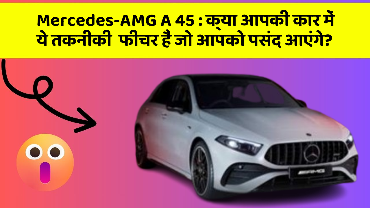 Mercedes-AMG A 45 : क्या आपकी कार में ये तकनीकी  फीचर हैं जो आपको पसंद आएंगे?