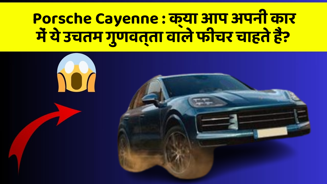 Porsche Cayenne: क्या आप अपनी कार में ये उचतम गुणवत्ता वाले फीचर चाहते हैं?